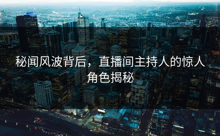 秘闻风波背后，直播间主持人的惊人角色揭秘