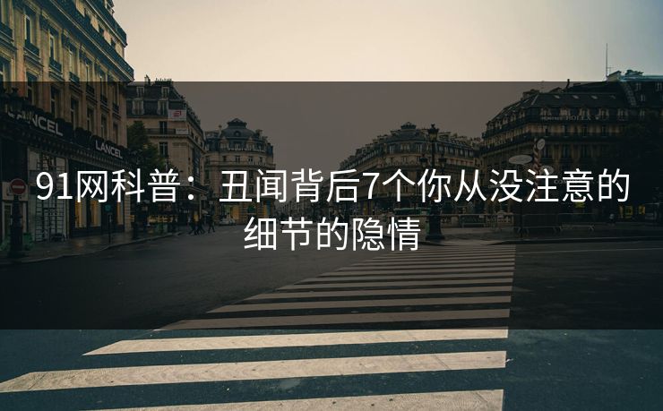 91网科普：丑闻背后7个你从没注意的细节的隐情