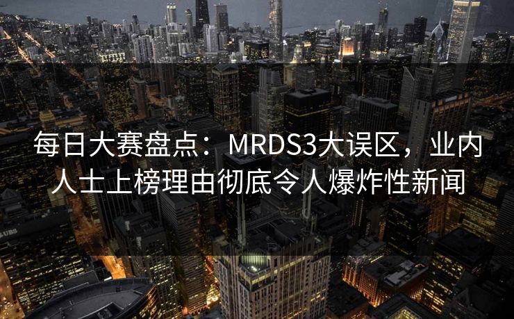 每日大赛盘点：MRDS3大误区，业内人士上榜理由彻底令人爆炸性新闻