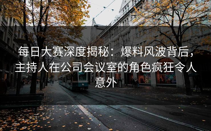 每日大赛深度揭秘：爆料风波背后，主持人在公司会议室的角色疯狂令人意外