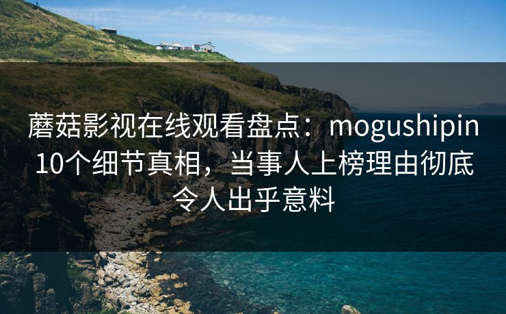 蘑菇影视在线观看盘点：mogushipin10个细节真相，当事人上榜理由彻底令人出乎意料