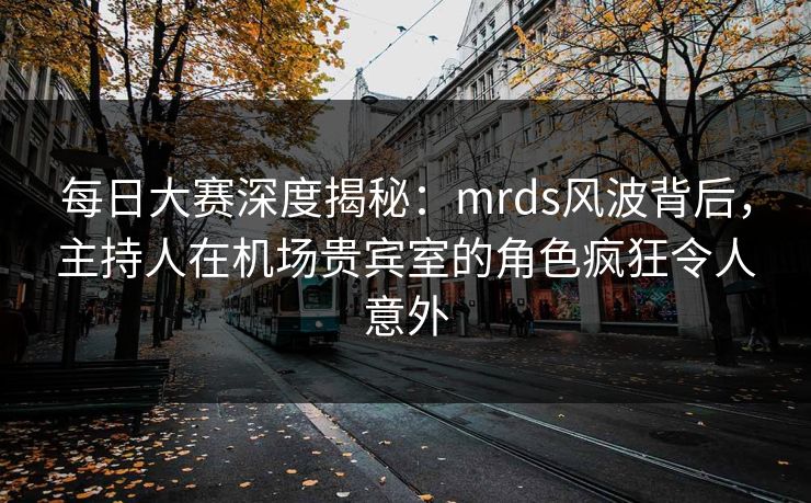 每日大赛深度揭秘：mrds风波背后，主持人在机场贵宾室的角色疯狂令人意外