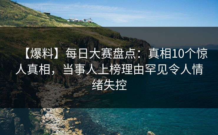 【爆料】每日大赛盘点：真相10个惊人真相，当事人上榜理由罕见令人情绪失控