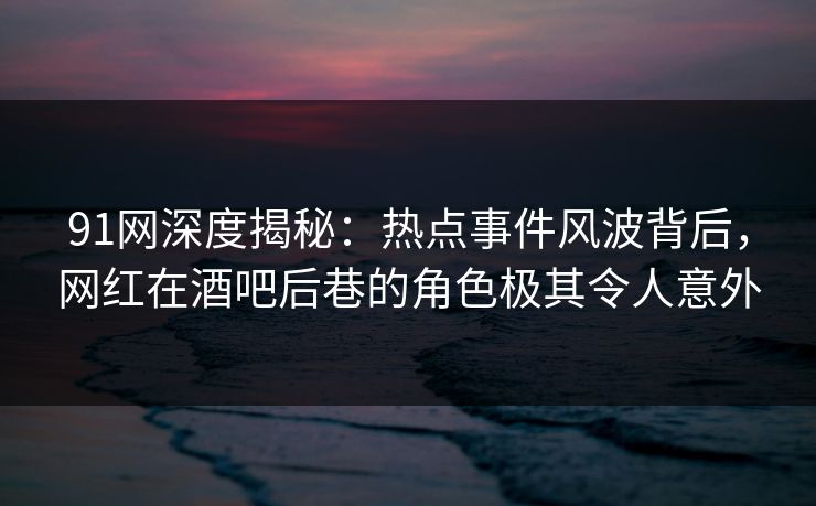 91网深度揭秘：热点事件风波背后，网红在酒吧后巷的角色极其令人意外