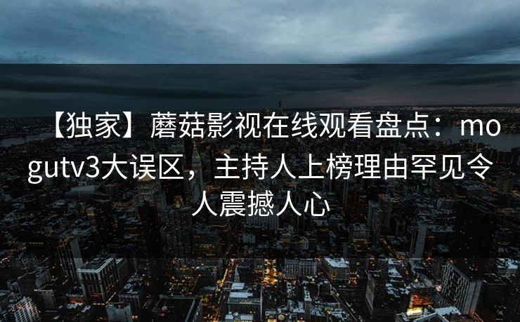 【独家】蘑菇影视在线观看盘点：mogutv3大误区，主持人上榜理由罕见令人震撼人心
