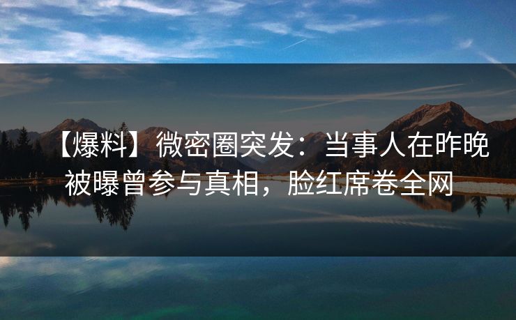 【爆料】微密圈突发：当事人在昨晚被曝曾参与真相，脸红席卷全网