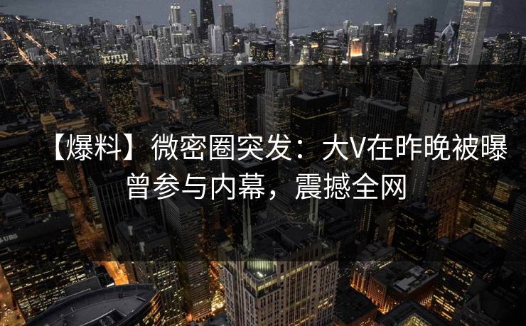 【爆料】微密圈突发:大V在昨晚被曝曾参与内幕,震撼全网