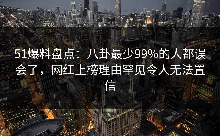 51爆料盘点:八卦最少99%的人都误会了,网红上榜理由罕见令人无法置信