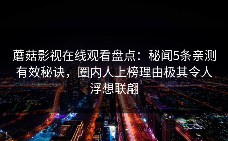 蘑菇影视在线观看盘点:秘闻5条亲测有效秘诀,圈内人上榜理由极其令人浮想联翩