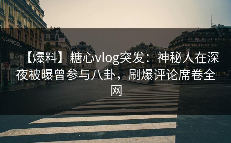 【爆料】糖心vlog突发:神秘人在深夜被曝曾参与八卦,刷爆评论席卷全网
