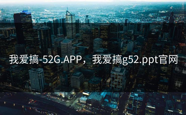 我爱搞-52G.APP，我爱搞g52.ppt官网