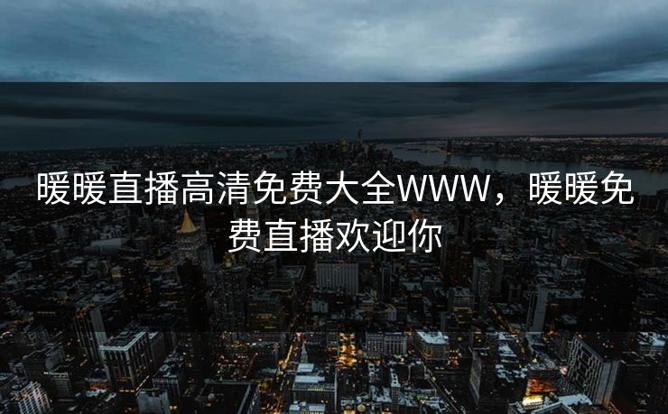 暖暖直播高清免费大全WWW,暖暖免费直播欢迎你