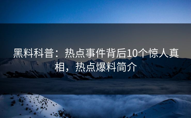 黑料科普:热点事件背后10个惊人真相,热点爆料简介