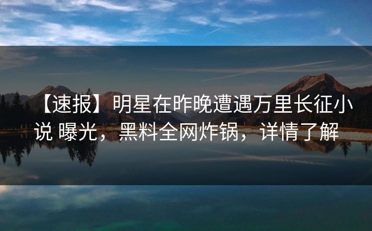 【速报】明星在昨晚遭遇万里长征小说 曝光，黑料全网炸锅，详情了解