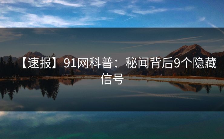 【速报】91网科普:秘闻背后9个隐藏信号