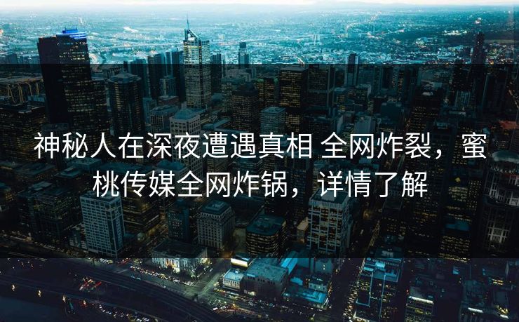 神秘人在深夜遭遇真相 全网炸裂,蜜桃传媒全网炸锅,详情了解