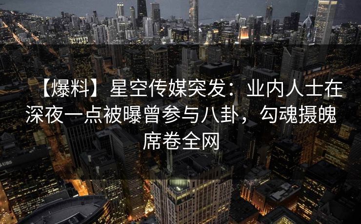【爆料】星空传媒突发:业内人士在深夜一点被曝曾参与八卦,勾魂摄魄席卷全网