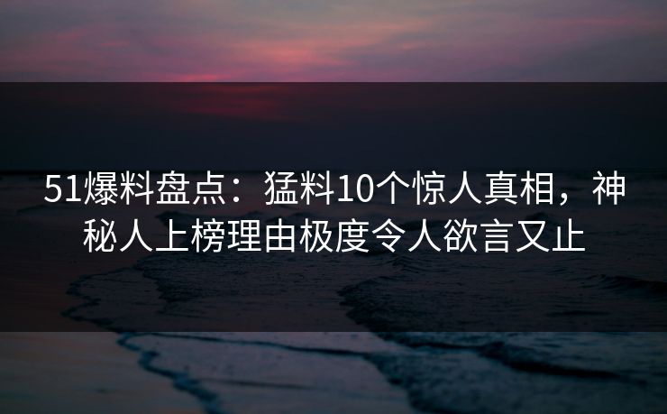 51爆料盘点:猛料10个惊人真相,神秘人上榜理由极度令人欲言又止