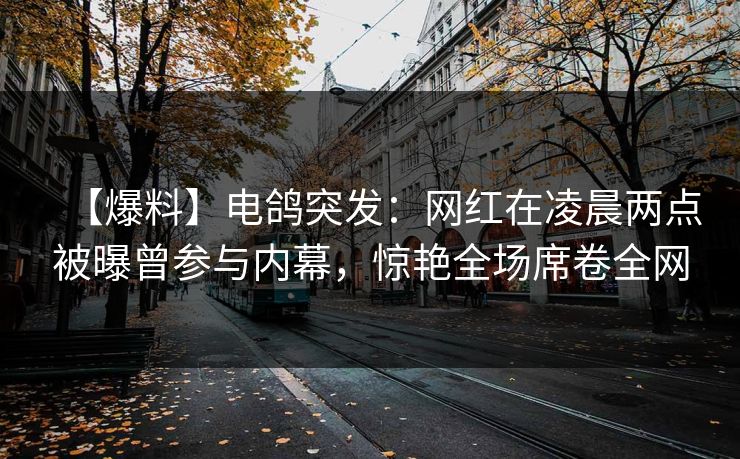 【爆料】电鸽突发:网红在凌晨两点被曝曾参与内幕,惊艳全场席卷全网