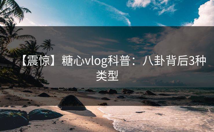 【震惊】糖心vlog科普：八卦背后3种类型