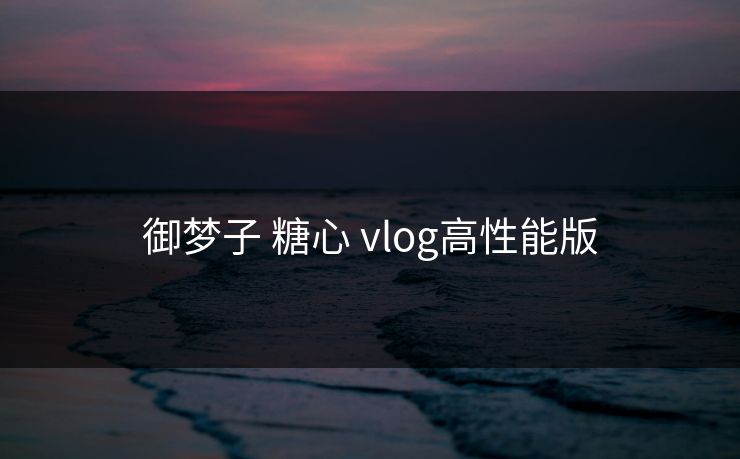 御梦子 糖心 vlog高性能版