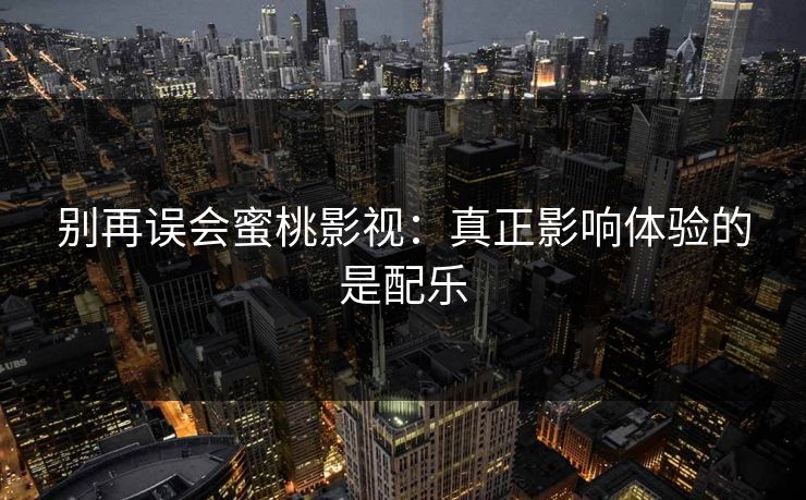 别再误会蜜桃影视:真正影响体验的是配乐 别再误会蜜桃影视:真正影响体验的是配乐