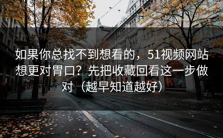 如果你总找不到想看的，51视频网站想更对胃口？先把收藏回看这一步做对（越早知道越好）