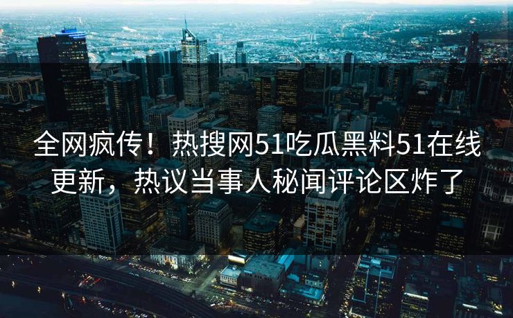 全网疯传！热搜网51吃瓜黑料51在线更新，热议当事人秘闻评论区炸了