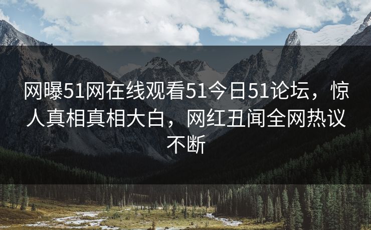 网曝51网在线观看51今日51论坛，惊人真相真相大白，网红丑闻全网热议不断