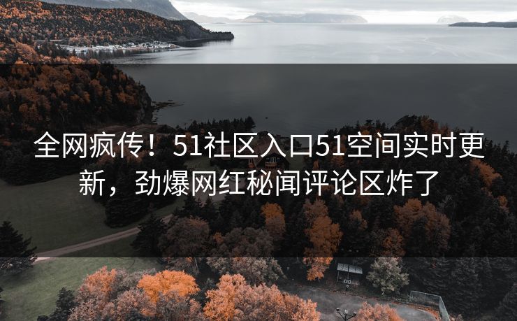 全网疯传！51社区入口51空间实时更新，劲爆网红秘闻评论区炸了