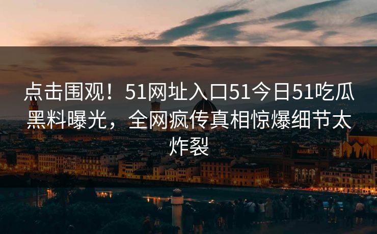 点击围观！51网址入口51今日51吃瓜黑料曝光，全网疯传真相惊爆细节太炸裂
