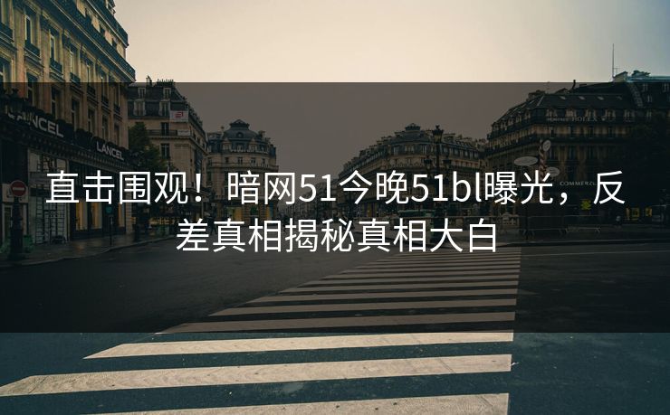 直击围观！暗网51今晚51bl曝光，反差真相揭秘真相大白