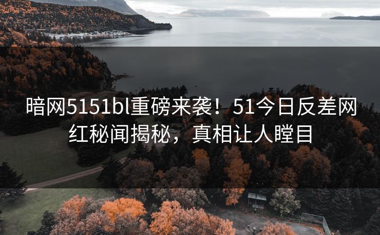 暗网5151bl重磅来袭！51今日反差网红秘闻揭秘，真相让人瞠目