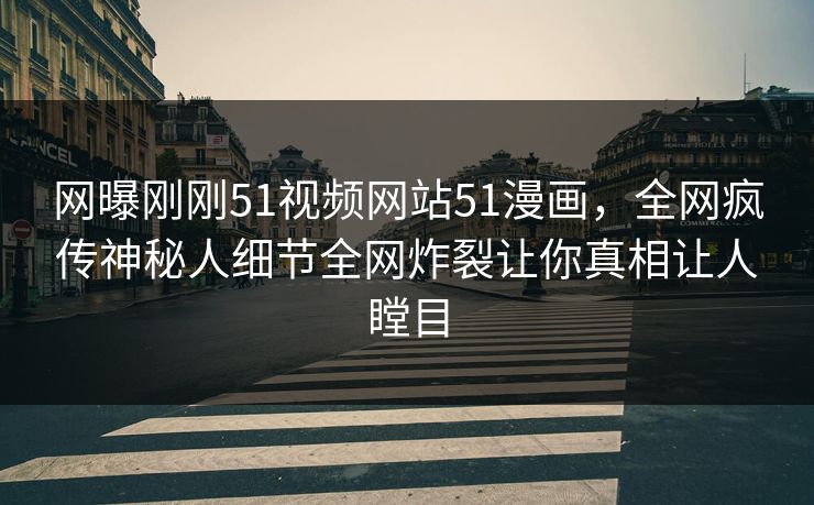 网曝刚刚51视频网站51漫画，全网疯传神秘人细节全网炸裂让你真相让人瞠目