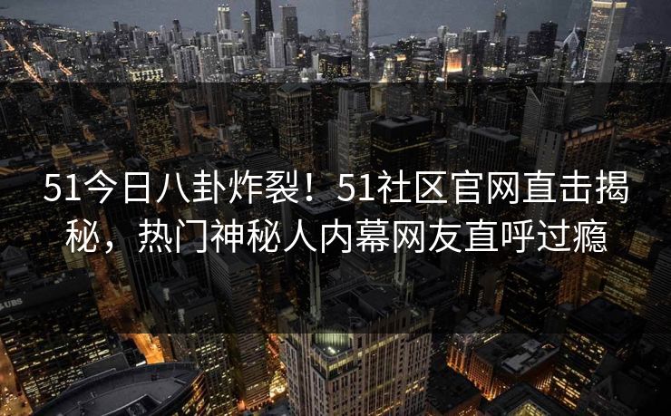 51今日八卦炸裂！51社区官网直击揭秘，热门神秘人内幕网友直呼过瘾