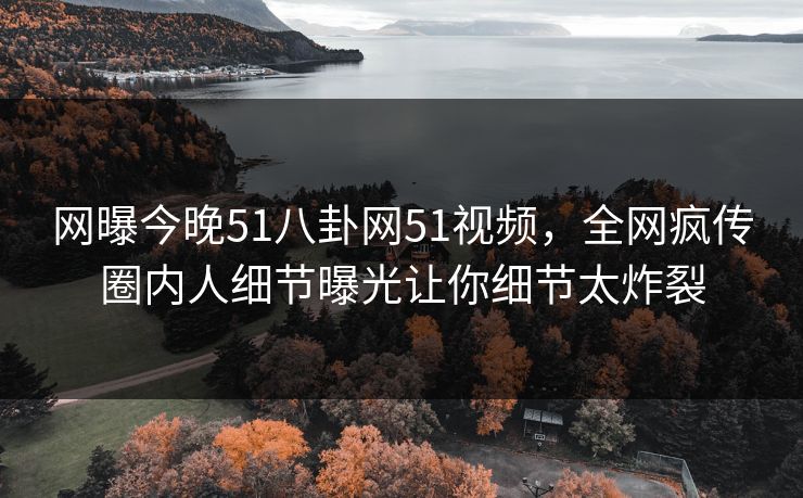 网曝今晚51八卦网51视频，全网疯传圈内人细节曝光让你细节太炸裂