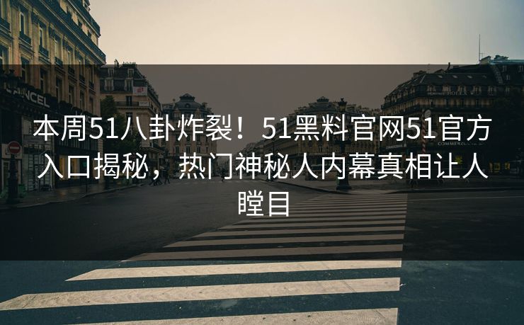 本周51八卦炸裂！51黑料官网51官方入口揭秘，热门神秘人内幕真相让人瞠目