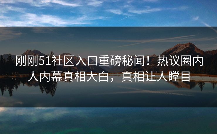刚刚51社区入口重磅秘闻！热议圈内人内幕真相大白，真相让人瞠目