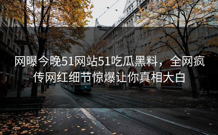 网曝今晚51网站51吃瓜黑料，全网疯传网红细节惊爆让你真相大白