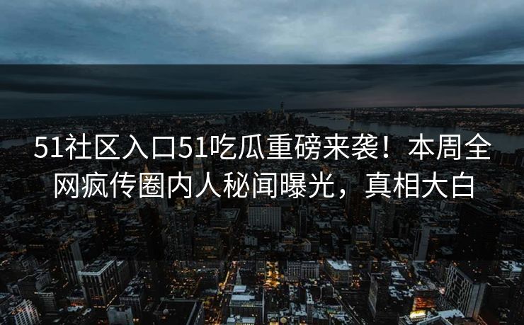 51社区入口51吃瓜重磅来袭！本周全网疯传圈内人秘闻曝光，真相大白