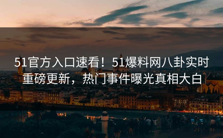 51官方入口速看！51爆料网八卦实时重磅更新，热门事件曝光真相大白