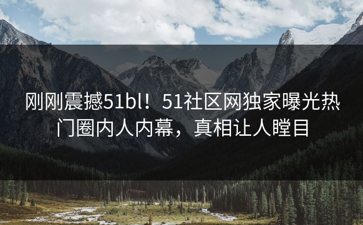 刚刚震撼51bl！51社区网独家曝光热门圈内人内幕，真相让人瞠目