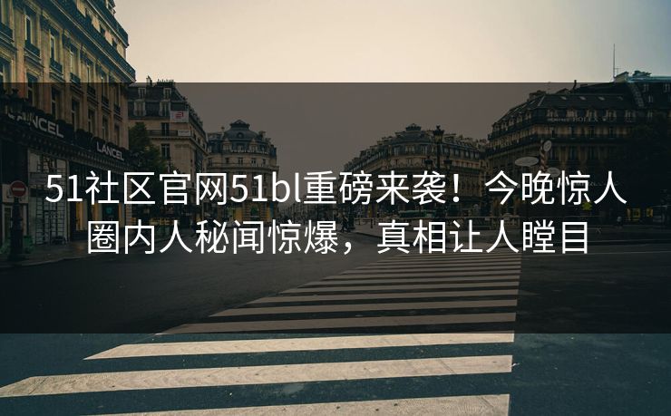 51社区官网51bl重磅来袭！今晚惊人圈内人秘闻惊爆，真相让人瞠目