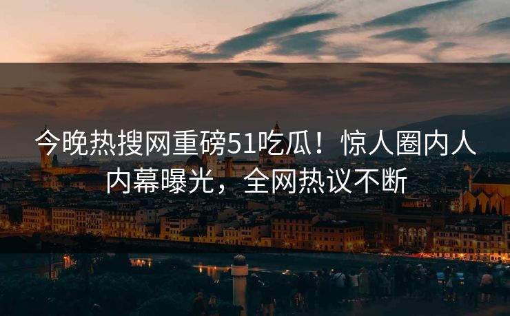 今晚热搜网重磅51吃瓜！惊人圈内人内幕曝光，全网热议不断