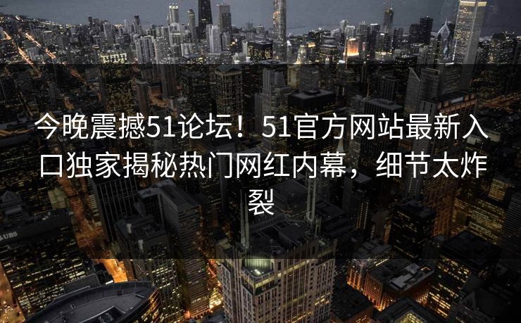 今晚震撼51论坛！51官方网站最新入口独家揭秘热门网红内幕，细节太炸裂