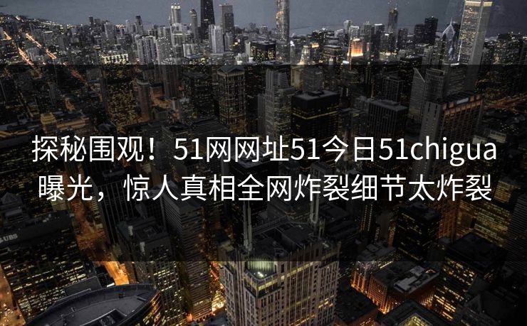 探秘围观！51网网址51今日51chigua曝光，惊人真相全网炸裂细节太炸裂