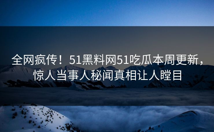 全网疯传！51黑料网51吃瓜本周更新，惊人当事人秘闻真相让人瞠目