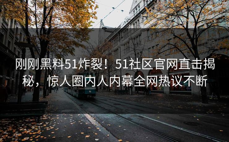 刚刚黑料51炸裂！51社区官网直击揭秘，惊人圈内人内幕全网热议不断