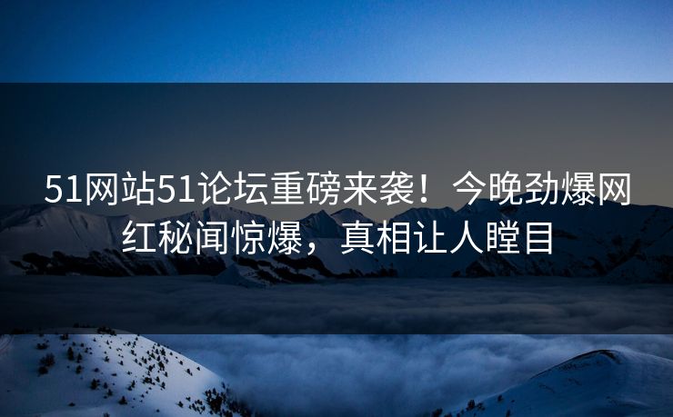 51网站51论坛重磅来袭！今晚劲爆网红秘闻惊爆，真相让人瞠目