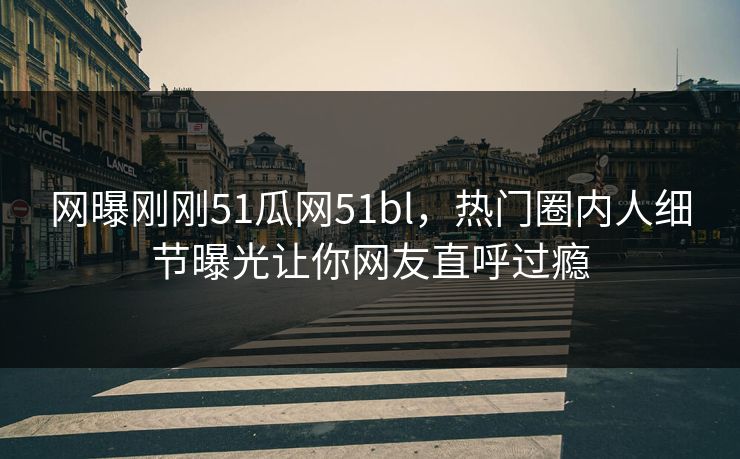 网曝刚刚51瓜网51bl，热门圈内人细节曝光让你网友直呼过瘾